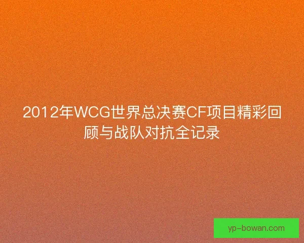 2012年WCG世界总决赛CF项目精彩回顾与战队对抗全记录 2012年WCG世界总决赛CF项目精彩回顾与战队对抗全记录
