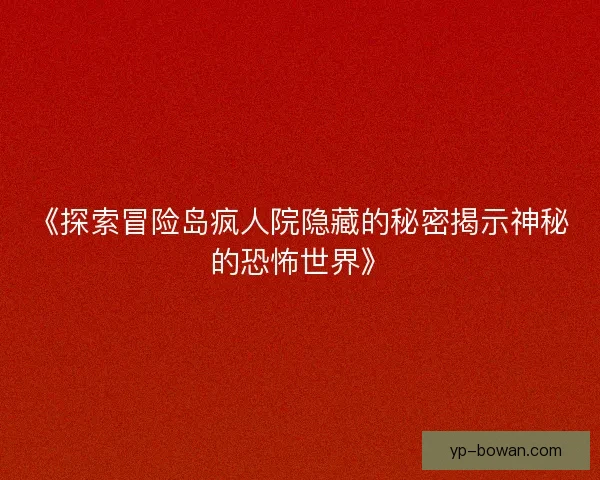 《探索冒险岛疯人院隐藏的秘密揭示神秘的恐怖世界》 《探索冒险岛疯人院隐藏的秘密揭示神秘的恐怖世界》