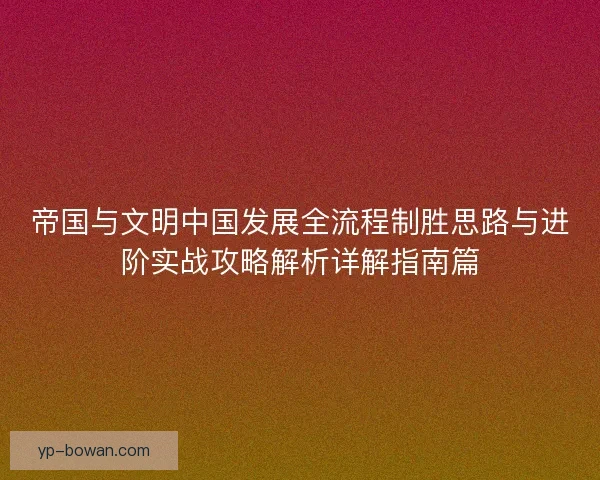 帝国与文明中国发展全流程制胜思路与进阶实战攻略解析详解指南篇 帝国与文明中国发展全流程制胜思路与进阶实战攻略解析详解指南篇
