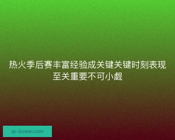 热火季后赛丰富经验成关键关键时刻表现至关重要不可小觑 热火季后赛丰富经验成关键关键时刻表现至关重要不可小觑