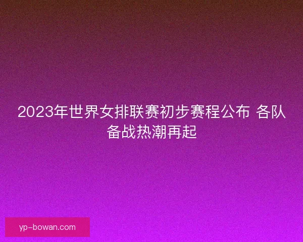 2023年世界女排联赛初步赛程公布 各队备战热潮再起 2023年世界女排联赛初步赛程公布 各队备战热潮再起
