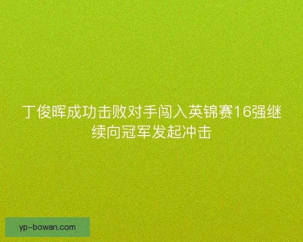 丁俊晖成功击败对手闯入英锦赛16强继续向冠军发起冲击 丁俊晖成功击败对手闯入英锦赛16强继续向冠军发起冲击