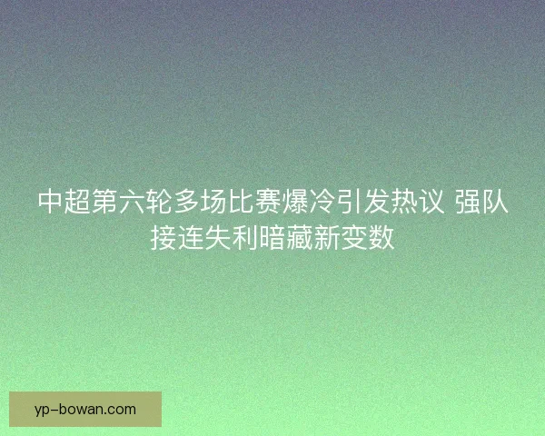 中超第六轮多场比赛爆冷引发热议 强队接连失利暗藏新变数 中超第六轮多场比赛爆冷引发热议 强队接连失利暗藏新变数