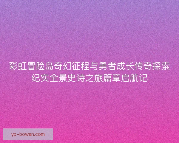 彩虹冒险岛奇幻征程与勇者成长传奇探索纪实全景史诗之旅篇章启航记