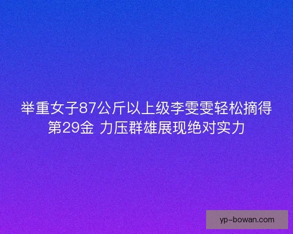 举重女子87公斤以上级李雯雯轻松摘得第29金 力压群雄展现绝对实力