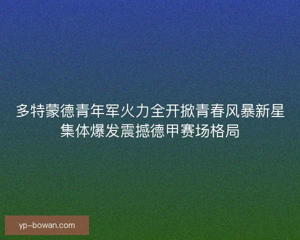 多特蒙德青年军火力全开掀青春风暴新星集体爆发震撼德甲赛场格局 多特蒙德青年军火力全开掀青春风暴新星集体爆发震撼德甲赛场格局