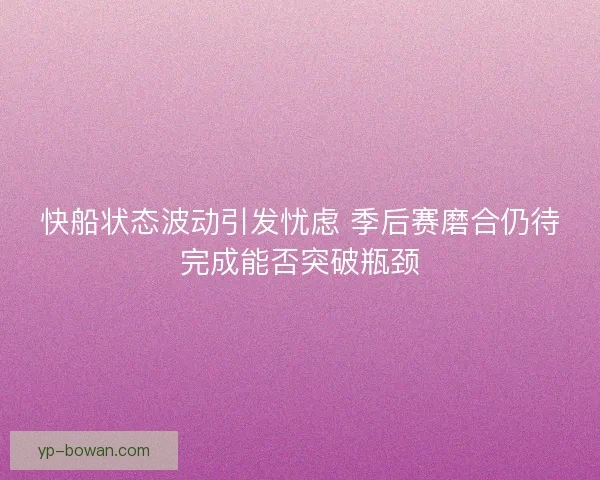 快船状态波动引发忧虑 季后赛磨合仍待完成能否突破瓶颈