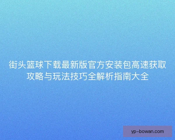 街头篮球下载最新版官方安装包高速获取攻略与玩法技巧全解析指南大全