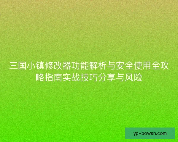 三国小镇修改器功能解析与安全使用全攻略指南实战技巧分享与风险