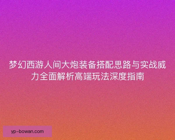 梦幻西游人间大炮装备搭配思路与实战威力全面解析高端玩法深度指南