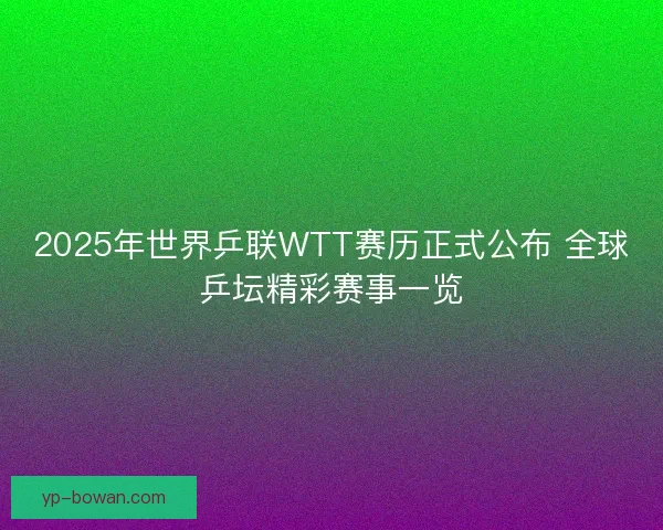 2025年世界乒联WTT赛历正式公布 全球乒坛精彩赛事一览 2025年世界乒联WTT赛历正式公布 全球乒坛精彩赛事一览