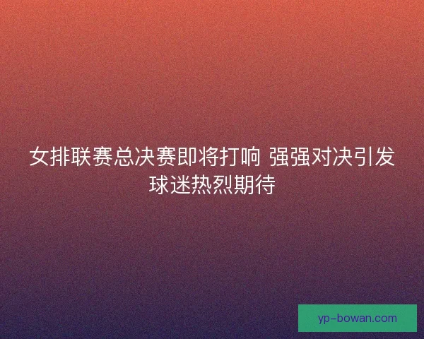 女排联赛总决赛即将打响 强强对决引发球迷热烈期待 女排联赛总决赛即将打响 强强对决引发球迷热烈期待