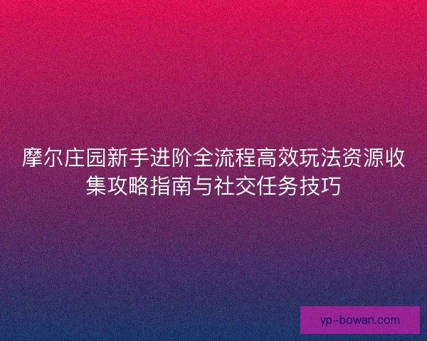摩尔庄园新手进阶全流程高效玩法资源收集攻略指南与社交任务技巧 摩尔庄园新手进阶全流程高效玩法资源收集攻略指南与社交任务技巧